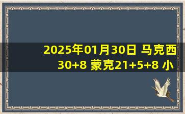 2025年01月30日 马克西30+8 蒙克21+5+8 小萨三双 76人力克国王迎4连胜